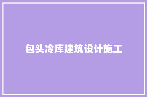 包头冷库建筑设计施工 知识问答