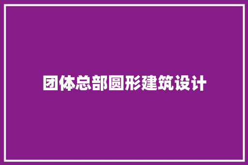 团体总部圆形建筑设计 施工技术