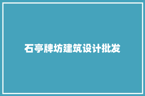 石亭牌坊建筑设计批发 施工技术