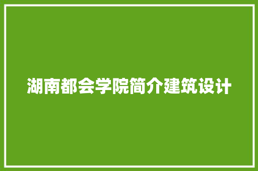 湖南都会学院简介建筑设计 知识问答