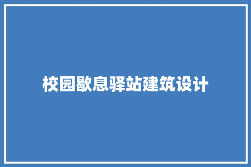 校园歇息驿站建筑设计 施工技术