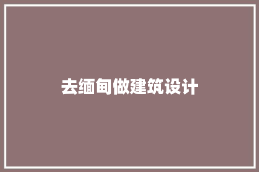 去缅甸做建筑设计 施工管理