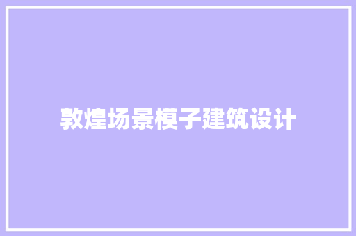 敦煌场景模子建筑设计