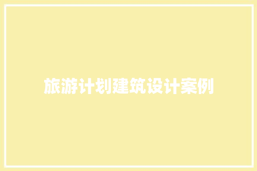 旅游计划建筑设计案例 施工技术
