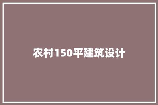 农村150平建筑设计 工艺流程