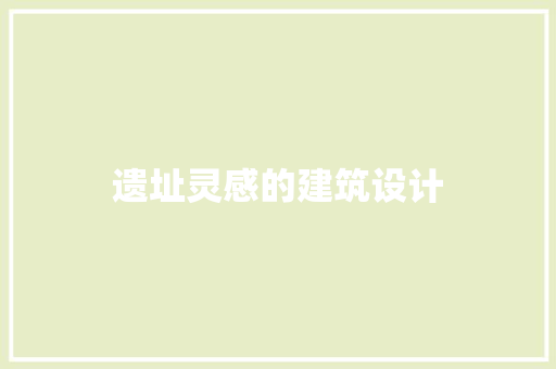 遗址灵感的建筑设计 常见问题