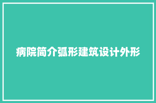 病院简介弧形建筑设计外形 施工技术