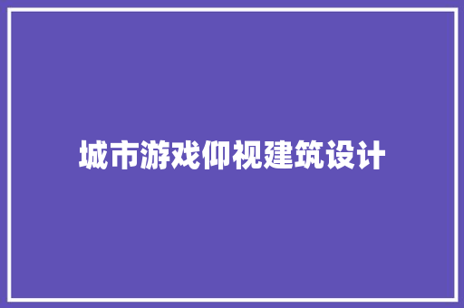 城市游戏仰视建筑设计 常见问题