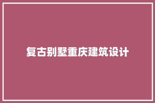 复古别墅重庆建筑设计 施工管理