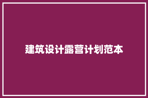 建筑设计露营计划范本 常见问题