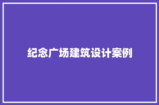 纪念广场建筑设计案例 施工管理