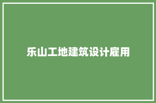 乐山工地建筑设计雇用