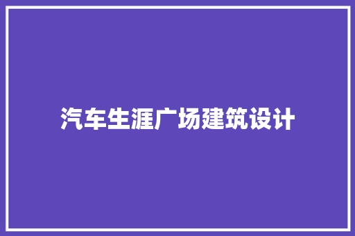 汽车生涯广场建筑设计 施工技术