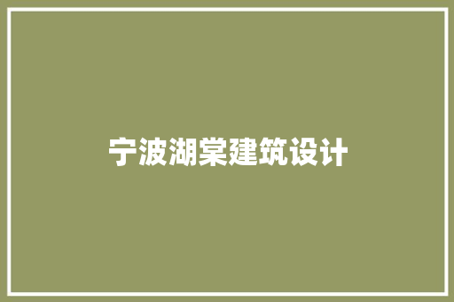 宁波湖棠建筑设计 施工工艺