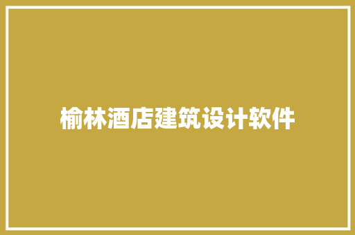 榆林酒店建筑设计软件 建筑设计