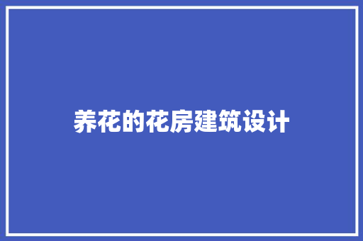 养花的花房建筑设计 工艺流程