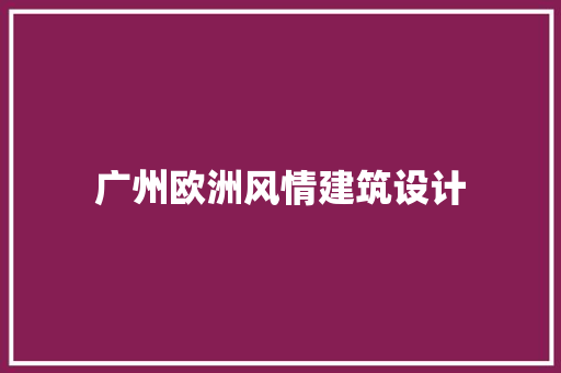 广州欧洲风情建筑设计 施工工艺