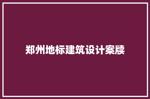 郑州地标建筑设计案牍