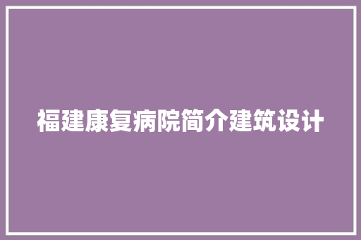 福建康复病院简介建筑设计 施工工艺