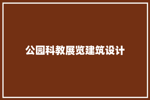 公园科教展览建筑设计 公共建筑设计