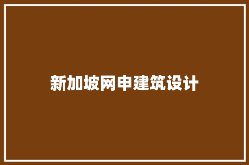 新加坡网申建筑设计 施工技术