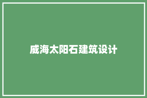 威海太阳石建筑设计 施工管理