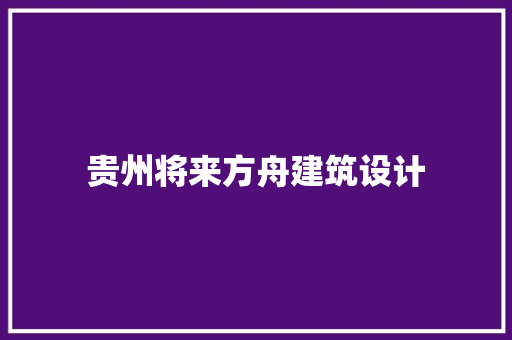 贵州将来方舟建筑设计