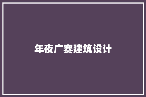年夜广赛建筑设计 施工管理