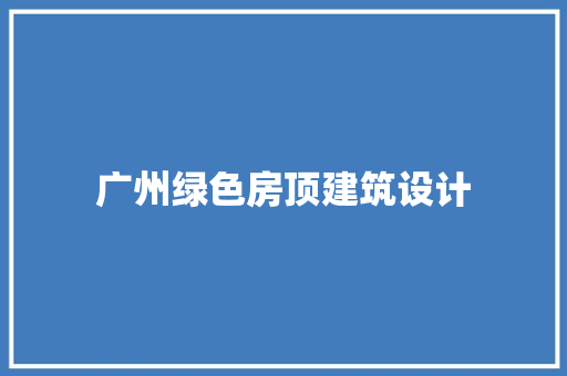 广州绿色房顶建筑设计 常用建材