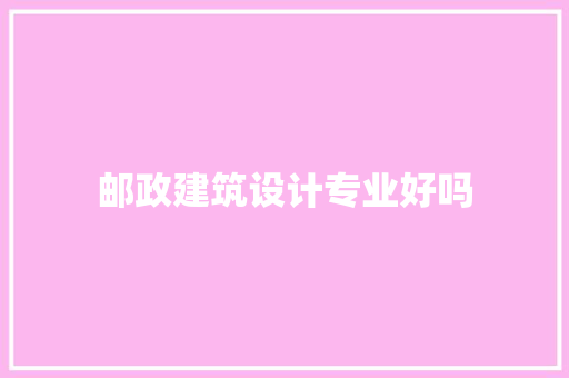邮政建筑设计专业好吗 住宅建筑设计