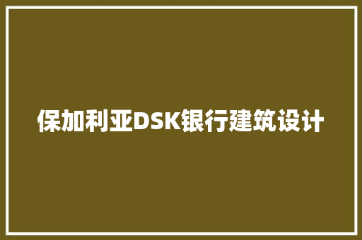 保加利亚DSK银行建筑设计 施工管理
