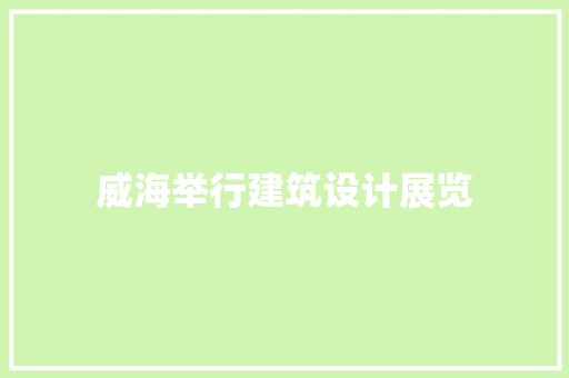 威海举行建筑设计展览 公共建筑设计