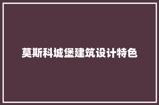 莫斯科城堡建筑设计特色 施工技术