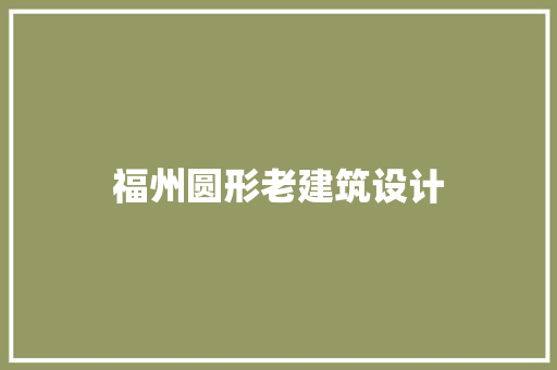 福州圆形老建筑设计 施工工艺
