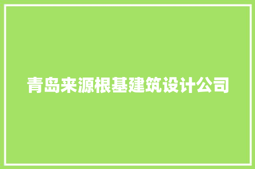 青岛来源根基建筑设计公司 知识问答