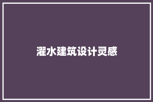 濯水建筑设计灵感 工艺流程