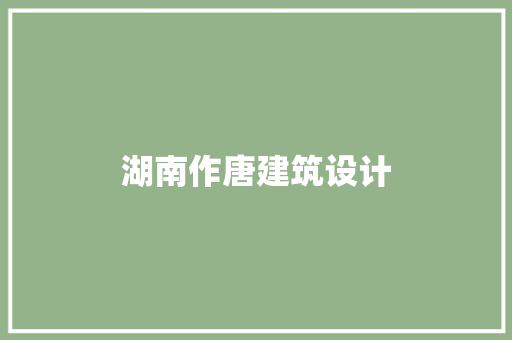 湖南作唐建筑设计 施工工艺