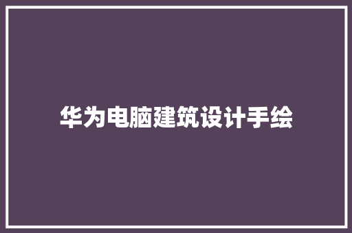 华为电脑建筑设计手绘 施工工艺
