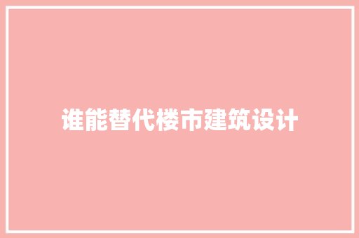 谁能替代楼市建筑设计