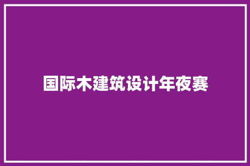 国际木建筑设计年夜赛