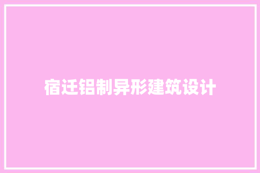 宿迁铝制异形建筑设计 知识问答