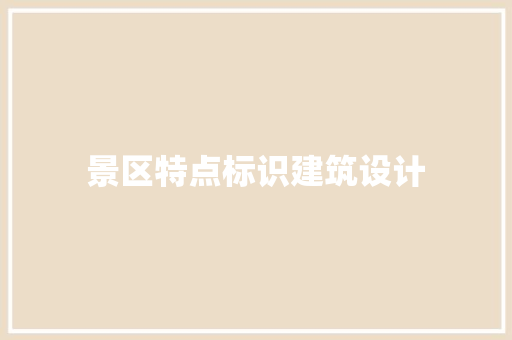 景区特点标识建筑设计 施工管理