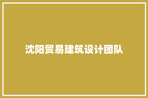 沈阳贸易建筑设计团队 知识问答