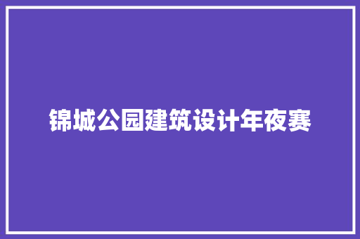 锦城公园建筑设计年夜赛 知识问答