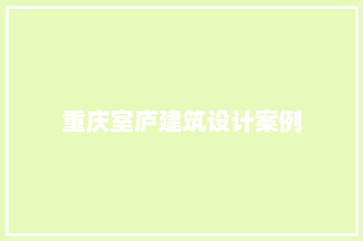 重庆室庐建筑设计案例 知识问答 重庆室庐建筑设计案例 知识问答