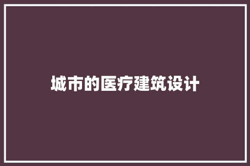 城市的医疗建筑设计 施工工艺