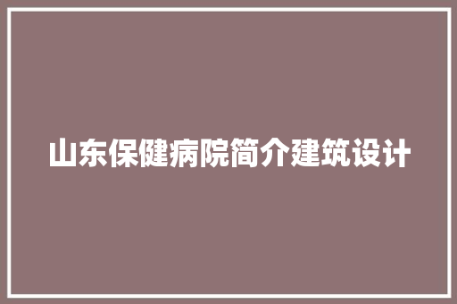 山东保健病院简介建筑设计 施工工艺