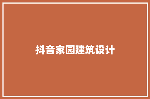 抖音家园建筑设计 施工工艺