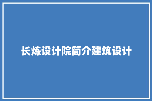 长炼设计院简介建筑设计 施工技术