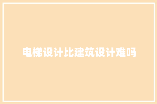 电梯设计比建筑设计难吗